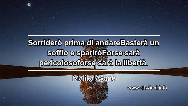 “Sorriderò prima di andareBasterà un soffio e spariròForse sarà pericolosoforse sarà la libertà.”