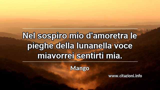 “Nel sospiro mio d'amoretra le pieghe della lunanella voce miavorrei sentirti mia.”