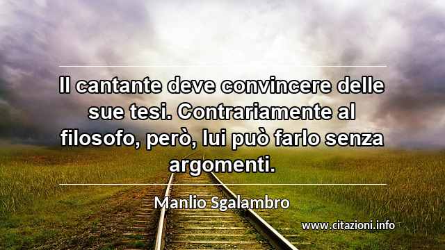 “Il cantante deve convincere delle sue tesi. Contrariamente al filosofo, però, lui può farlo senza argomenti.”