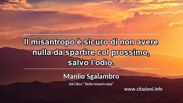 “Il misantropo è sicuro di non avere nulla da spartire col prossimo, salvo l'odio.”