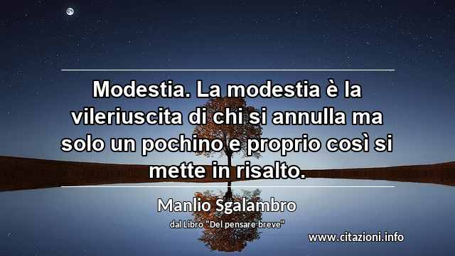 “Modestia. La modestia è la vileriuscita di chi si annulla ma solo un pochino e proprio così si mette in risalto.”