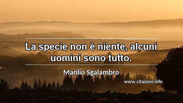 “La specie non è niente, alcuni uomini sono tutto.”