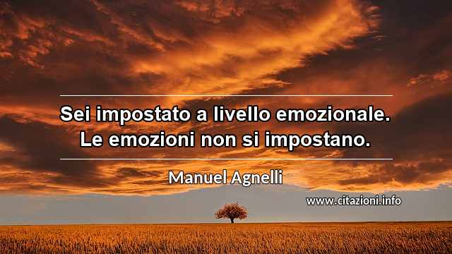 “Sei impostato a livello emozionale. Le emozioni non si impostano.”