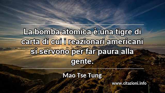 “La bomba atomica è una tigre di carta di cui i reazionari americani si servono per far paura alla gente.”