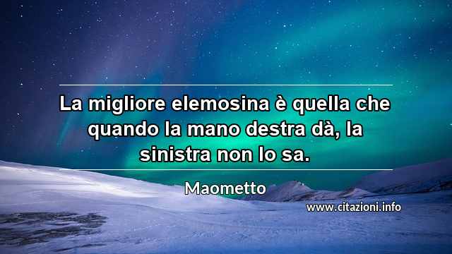 “La migliore elemosina è quella che quando la mano destra dà, la sinistra non lo sa.”