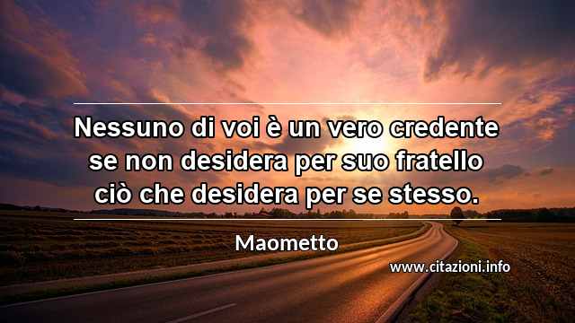 “Nessuno di voi è un vero credente se non desidera per suo fratello ciò che desidera per se stesso.”
