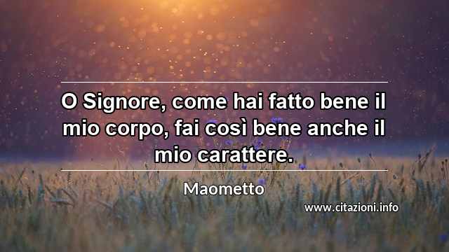 “O Signore, come hai fatto bene il mio corpo, fai così bene anche il mio carattere.”