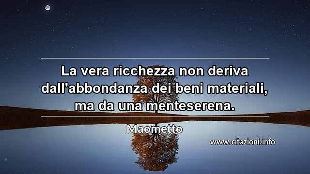 “La vera ricchezza non deriva dall'abbondanza dei beni materiali, ma da una menteserena.”