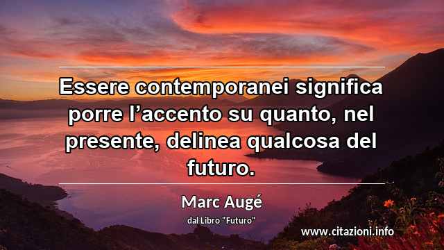 “Essere contemporanei significa porre l’accento su quanto, nel presente, delinea qualcosa del futuro.”