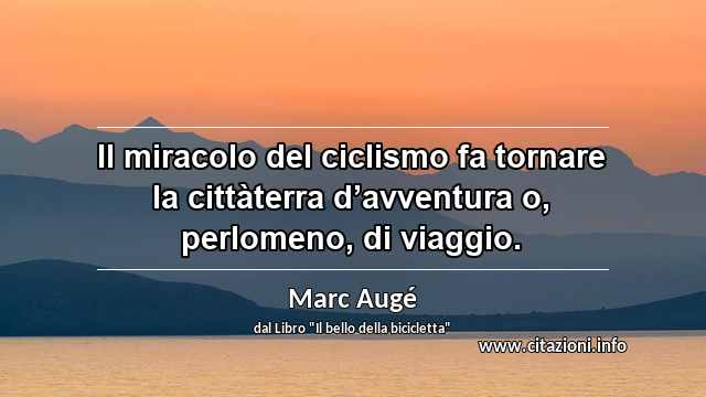 “Il miracolo del ciclismo fa tornare la cittàterra d’avventura o, perlomeno, di viaggio.”