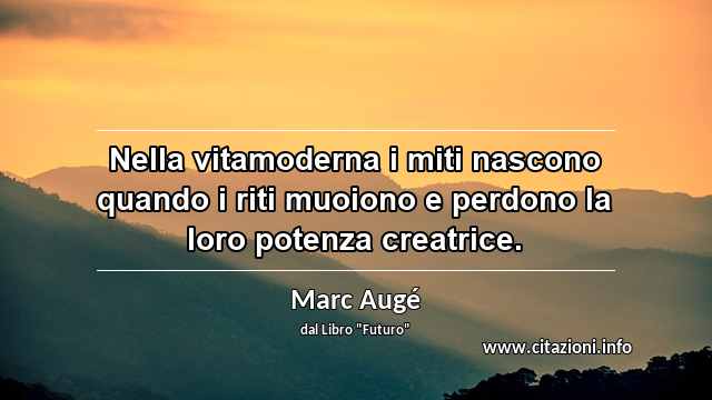 “Nella vitamoderna i miti nascono quando i riti muoiono e perdono la loro potenza creatrice.”
