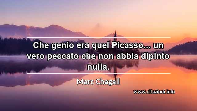 “Che genio era quel Picasso... un vero peccato che non abbia dipinto nulla.”