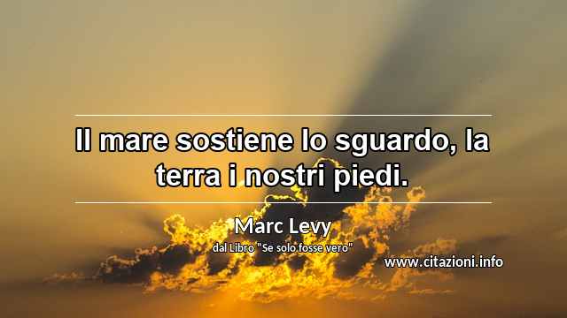 “Il mare sostiene lo sguardo, la terra i nostri piedi.”