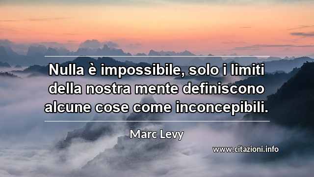 “Nulla è impossibile, solo i limiti della nostra mente definiscono alcune cose come inconcepibili.”