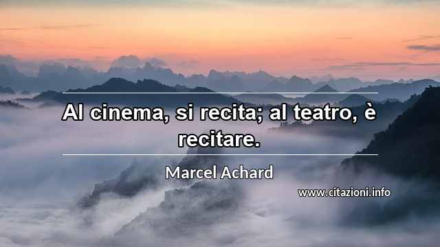 “Al cinema, si recita; al teatro, è recitare.”