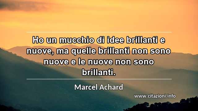 “Ho un mucchio di idee brillanti e nuove, ma quelle brillanti non sono nuove e le nuove non sono brillanti.”