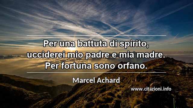 “Per una battuta di spirito, ucciderei mio padre e mia madre. Per fortuna sono orfano.”