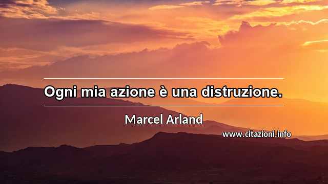 “Ogni mia azione è una distruzione.”