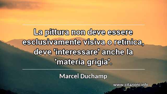“La pittura non deve essere esclusivamente visiva o retinica, deve 'interessare' anche la 'materia grigia'.”