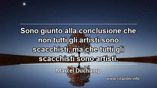 “Sono giunto alla conclusione che non tutti gli artisti sono scacchisti, ma che tutti gli scacchisti sono artisti.”
