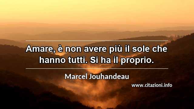 “Amare, è non avere più il sole che hanno tutti. Si ha il proprio.”
