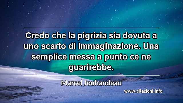 “Credo che la pigrizia sia dovuta a uno scarto di immaginazione. Una semplice messa a punto ce ne guarirebbe.”