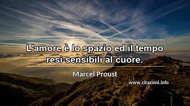 “L'amore è lo spazio ed il tempo resi sensibili al cuore.”