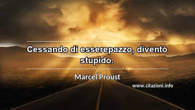 “Cessando di esserepazzo, diventò stupido.”