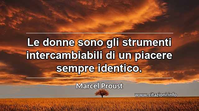“Le donne sono gli strumenti intercambiabili di un piacere sempre identico.”