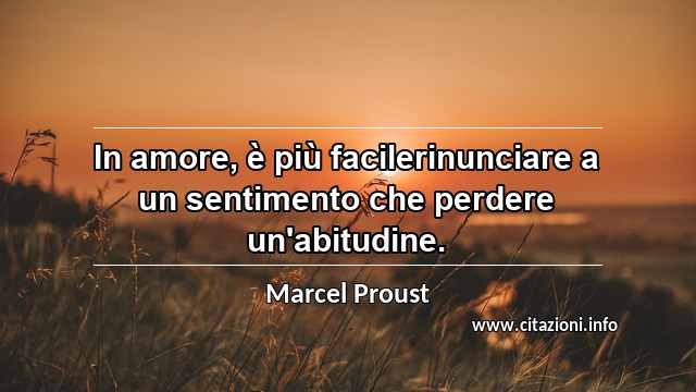 “In amore, è più facilerinunciare a un sentimento che perdere un'abitudine.”