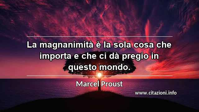 “La magnanimità è la sola cosa che importa e che ci dà pregio in questo mondo.”