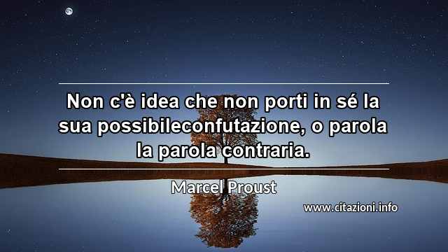 “Non c'è idea che non porti in sé la sua possibileconfutazione, o parola la parola contraria.”