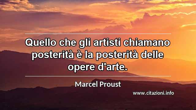 “Quello che gli artisti chiamano posterità è la posterità delle opere d'arte.”