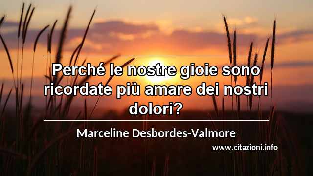 “Perché le nostre gioie sono ricordate più amare dei nostri dolori?”