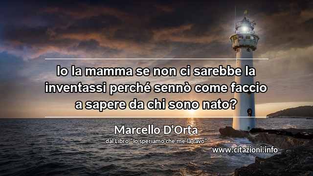 “Io la mamma se non ci sarebbe la inventassi perché sennò come faccio a sapere da chi sono nato?”