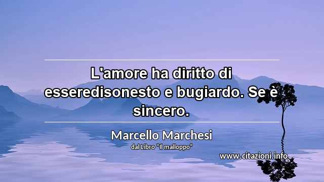 “L'amore ha diritto di esseredisonesto e bugiardo. Se è sincero.”