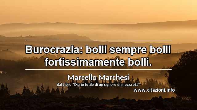 “Burocrazia: bolli sempre bolli fortissimamente bolli.”