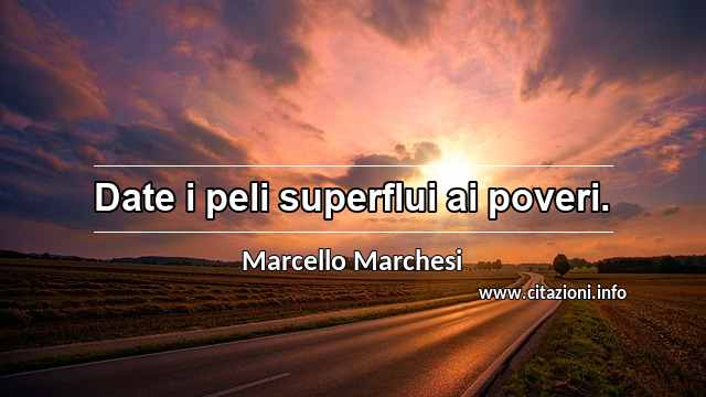 “Date i peli superflui ai poveri.”