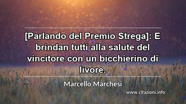 “[Parlando del Premio Strega]: E brindan tutti alla salute del vincitore con un bicchierino di livore.”