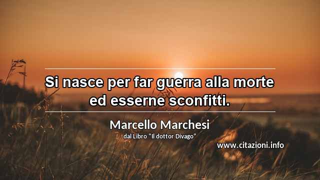 “Si nasce per far guerra alla morte ed esserne sconfitti.”
