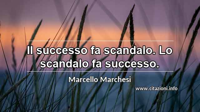 “Il successo fa scandalo. Lo scandalo fa successo.”
