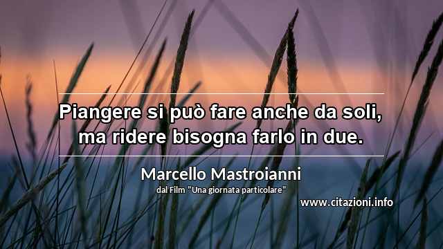“Piangere si può fare anche da soli, ma ridere bisogna farlo in due.”