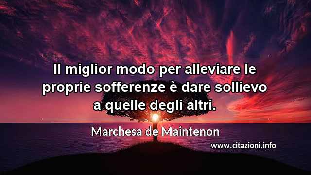 “Il miglior modo per alleviare le proprie sofferenze è dare sollievo a quelle degli altri.”