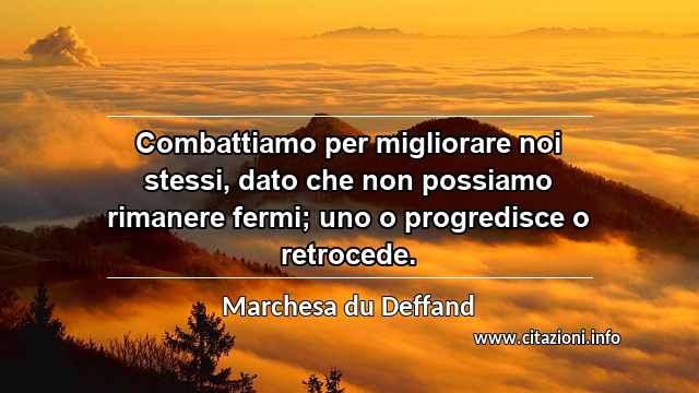 “Combattiamo per migliorare noi stessi, dato che non possiamo rimanere fermi; uno o progredisce o retrocede.”