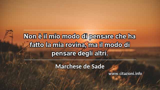 “Non è il mio modo di pensare che ha fatto la mia rovina, ma il modo di pensare degli altri.”