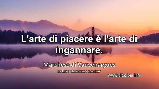 “L'arte di piacere è l'arte di ingannare.”