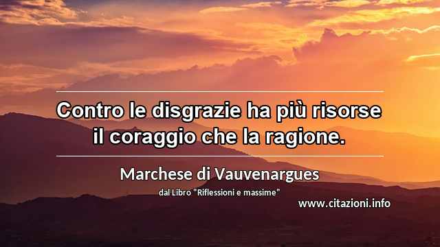 “Contro le disgrazie ha più risorse il coraggio che la ragione.”