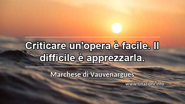 “Criticare un'opera è facile. Il difficile è apprezzarla.”