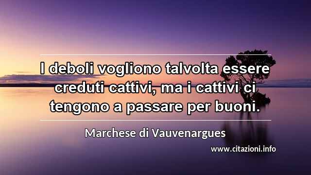 “I deboli vogliono talvolta essere creduti cattivi, ma i cattivi ci tengono a passare per buoni.”