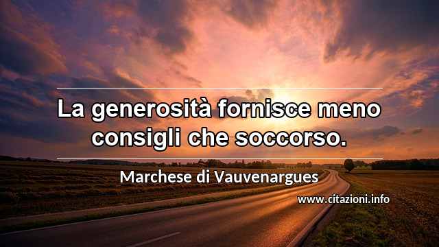 “La generosità fornisce meno consigli che soccorso.”